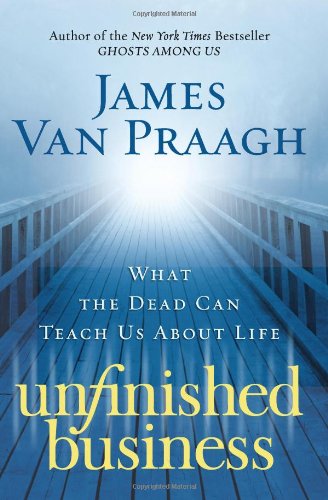 Unfinished Business What The Dead Can Teach Us About Life James Van Praagh
