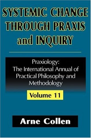 Systemic Change Through Praxis And Inquiry Praxiology Volume 11 Arne Collen