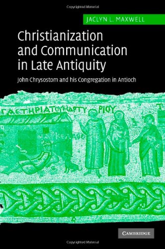 Christianization And Communication In Late Antiquity John Chrysostom And His Congregation In Antioch Jaclyn L Maxwell