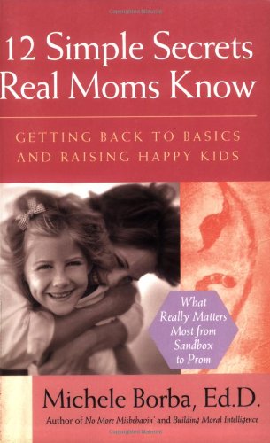 12 Simple Secrets Real Moms Know Getting Back To Basics And Raising Happy Kids 1st Edition Michele Borba Edd