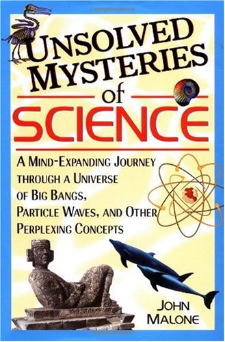 Unsolved Mysteries Of Science A Mindexpanding Journey Through A Universe Of Big Bangs Particle Waves And Other Perplexing Concepts 1st Edition John Malone