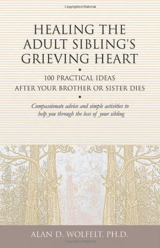 Healing The Adult Siblings Grieving Heart 100 Practical Ideas After Your Brother Or Sister Dies Alan D Wolfelt