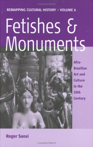Fetishes And Monuments Afrobrazilian Art And Culture In The 20th Century Remapping Cultural History Illustrated Edition Roger Sansi