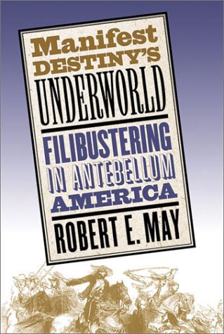 Manifest Destinys Underworld Filibustering In Antebellum America Robert E May