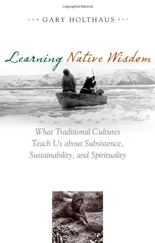 Learning Native Wisdom What Traditional Cultures Teach Us About Subsistence Sustainibility And Spirtuality Culture Of The Land Gary Holthaus