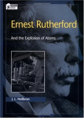 Ernest Rutherford And The Explosion Of Atoms Oxford Portraits In Science J L Heilbron