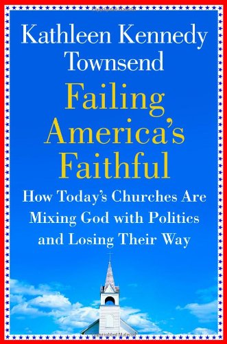 Failing Americas Faithful How Todays Churches Are Mixing God With Politics And Losing Their Way First Edition First Printing Kathleen Kennedy Townsend