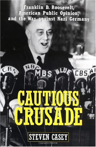 Cautious Crusade Franklin D Roosevelt American Public Opinion And The War Against Nazi Germany Steven Casey