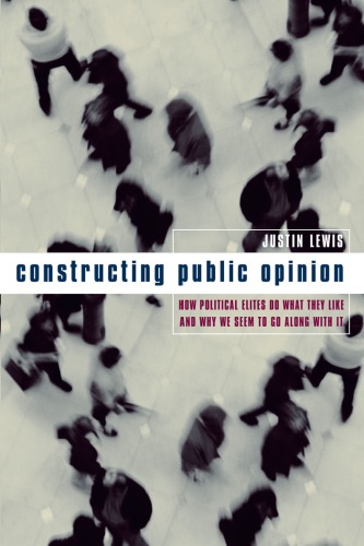 Constructing Public Opinion How Political Elites Do What They Like And Why We Seem To Go Along With It Justin Lewis