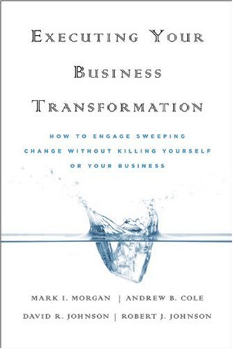 Executing Your Business Transformation How To Engage Sweeping Change Without Killing Yourself Or Your Business 1st Edition Mark Morgan