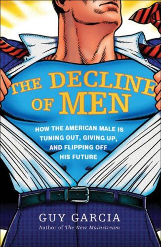 The Decline Of Men How The American Male Is Tuning Out Giving Up And Flipping Off His Future 1st Edition Guy Garcia