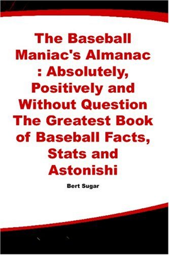 The Baseball Maniacs Almanac Baseball Maniacs Almanac Absolutely Positively Without 1st Edition Bert Randolph Sugar