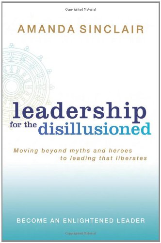Leadership For The Disillusioned Moving Beyond Myths And Heroes To Leading That Liberates Amanda Sinclair