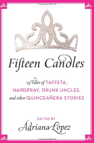 Fifteen Candles 15 Tales Of Taffeta Hairspray Drunk Uncles And Other Quinceanera Stories Adriana Lopez
