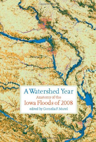 A Watershed Year Anatomy Of The Iowa Floods Of 2008 Bur Oak Book 1st Edition Cornelia F Mutel