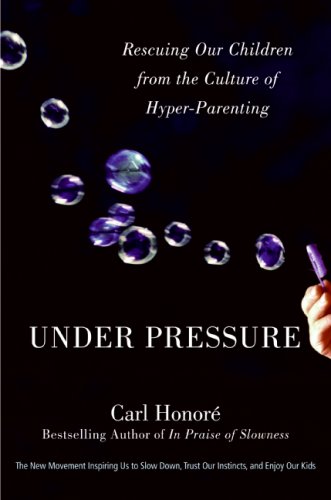 Under Pressure Rescuing Our Children From The Culture Of Hyperparenting 1st Carl Honore