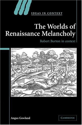 The Worlds Of Renaissance Melancholy Robert Burton In Context Ideas In Context 1st Edition Angus Gowland
