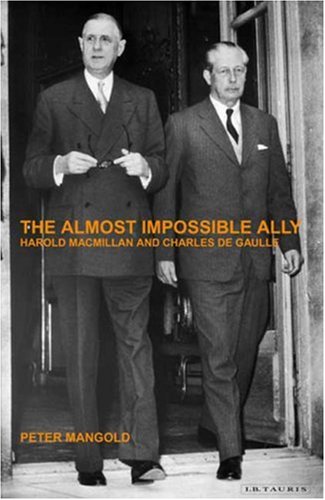 The Almost Impossible Ally Harold Macmillan And Charles De Gaulle Peter Mangold