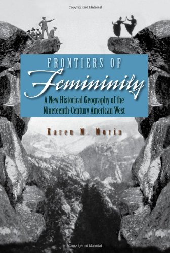 Frontiers Of Femininity A New Historical Geography Of The Ninteenthcentury American West Karen M Morin