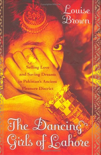 The Dancing Girls Of Lahore Selling Love And Saving Dreams In Pakistans Ancient Pleasure District 1st Louise Brown