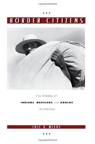 Border Citizens The Making Of Indians Mexicans And Anglos In Arizona First Edition Eric V Meeks