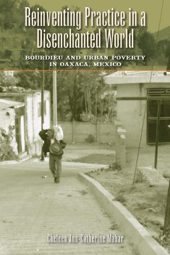 Reinventing Practice In A Disenchanted World Bourdieu And Urban Poverty In Oaxaca Mexico Cheleen Anncatherine Mahar