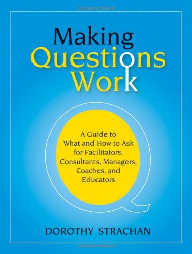 Making Questions Work A Guide To How And What To Ask For Facilitators Consultants Managers Coaches And Educators 1st Edition Dorothy Strachan
