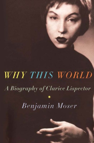 Why This World A Biography Of Clarice Lispector Benjamin Moser