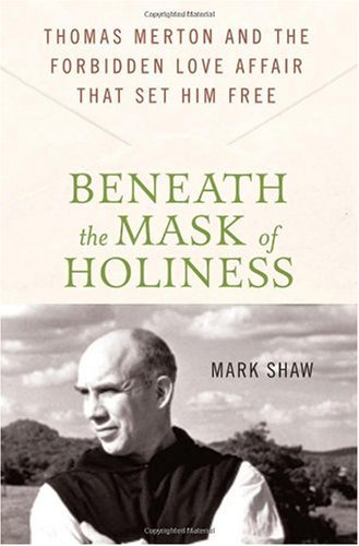 Beneath The Mask Of Holiness Thomas Merton And The Forbidden Love Affair That Set Him Free Mark Shaw