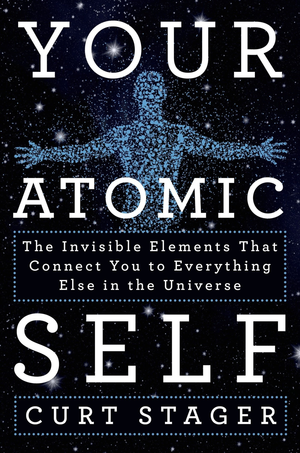 Your Atomic Self The Invisible Elements That Connect You To Everything Else In The Universe Curt Stager