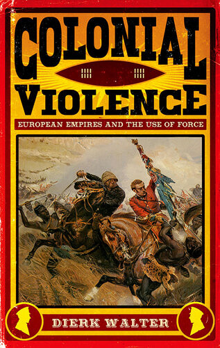 Colonial Violence European Empires And The Use Of Force Dierk Walter