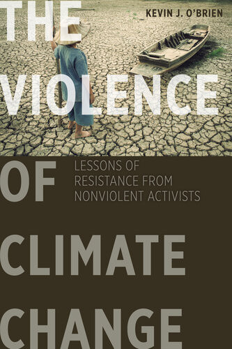 The Violence Of Climate Change Lessons Of Resistance From Nonviolent Activists Kevin J Obrien
