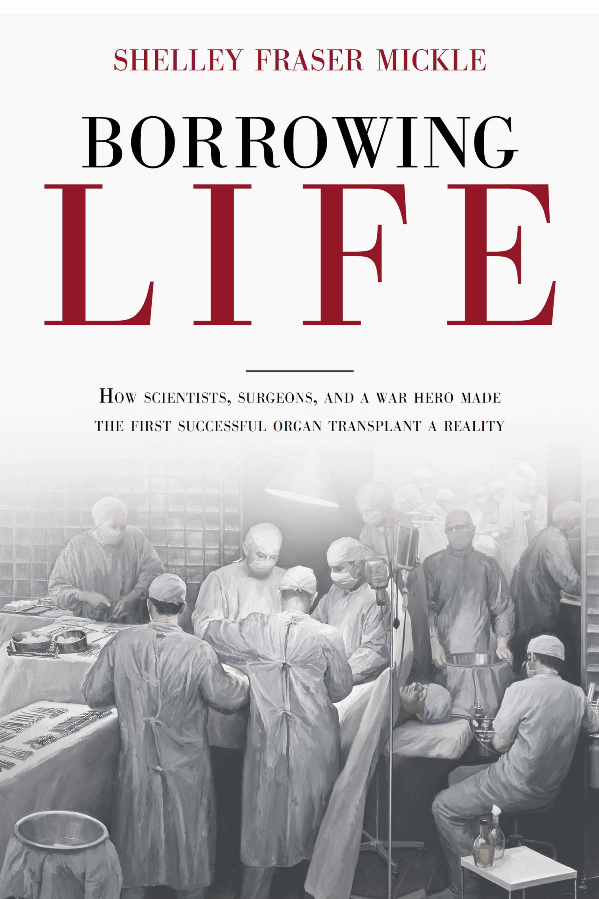Borrowing Life How Scientists Surgeons And A War Hero Made The First Successful Organ Transplant A Reality Shelley Fraser Mickle