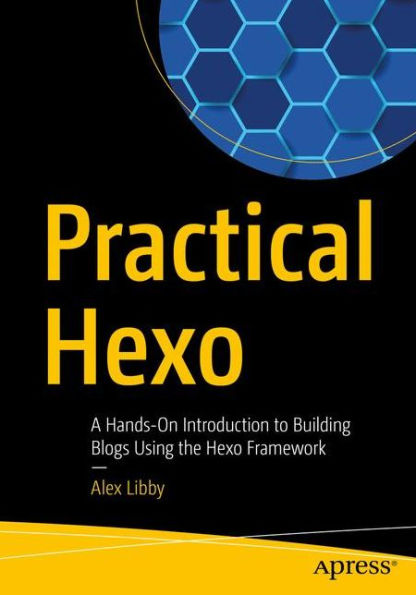 Practical Hexo A Handson Introduction To Building Blogs Using The Hexo Framework 1st Edition Alex Libby