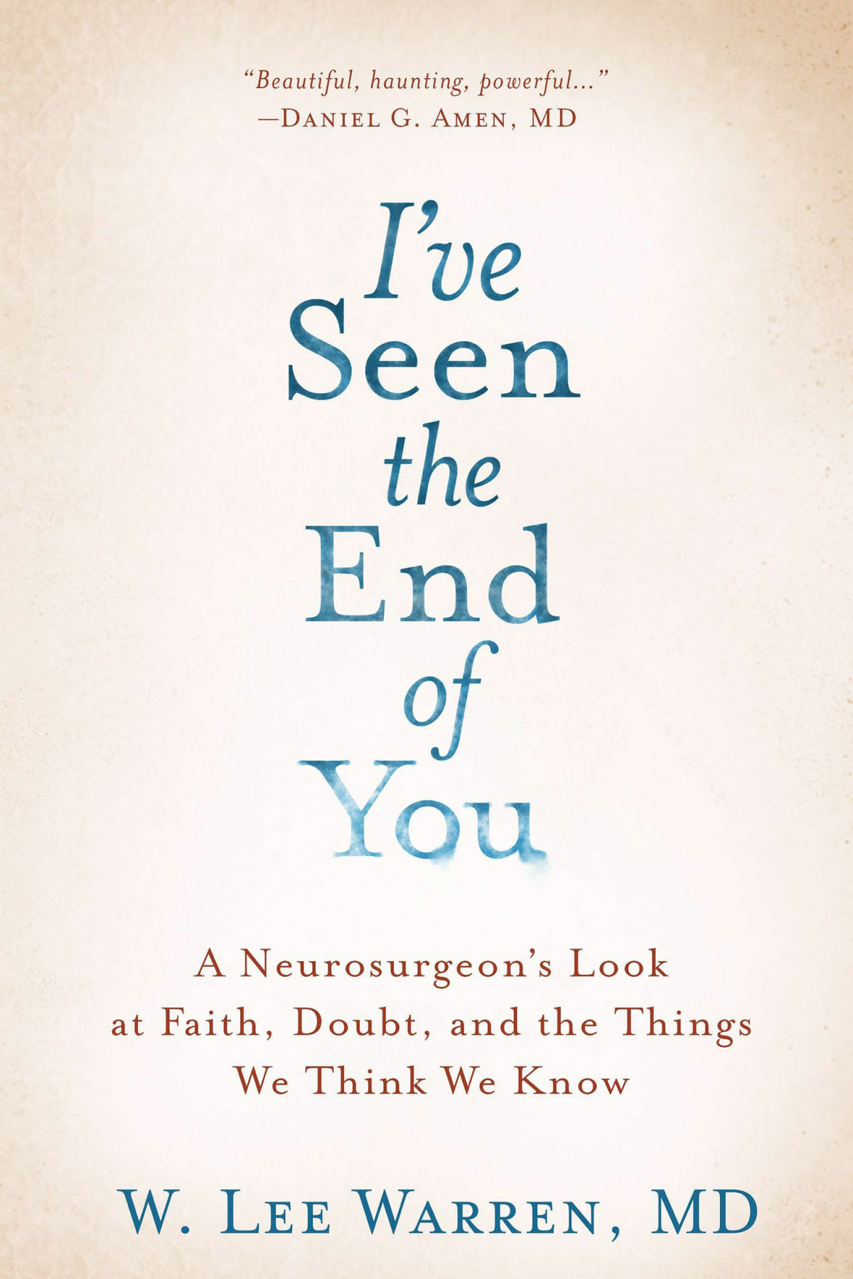 Ive Seen The End Of You A Neurosurgeons Look At Faith Doubt And The Things We Think We Know W Lee Warren