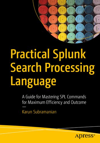 Practical Splunk Search Processing Language A Guide For Mastering Spl Commands For Maximum Efficiency And Outcome Karun Subramanian
