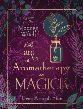 The Art Of Aromatherapy In Magick A Guide For The Modern Witch Dree Amandi Pike