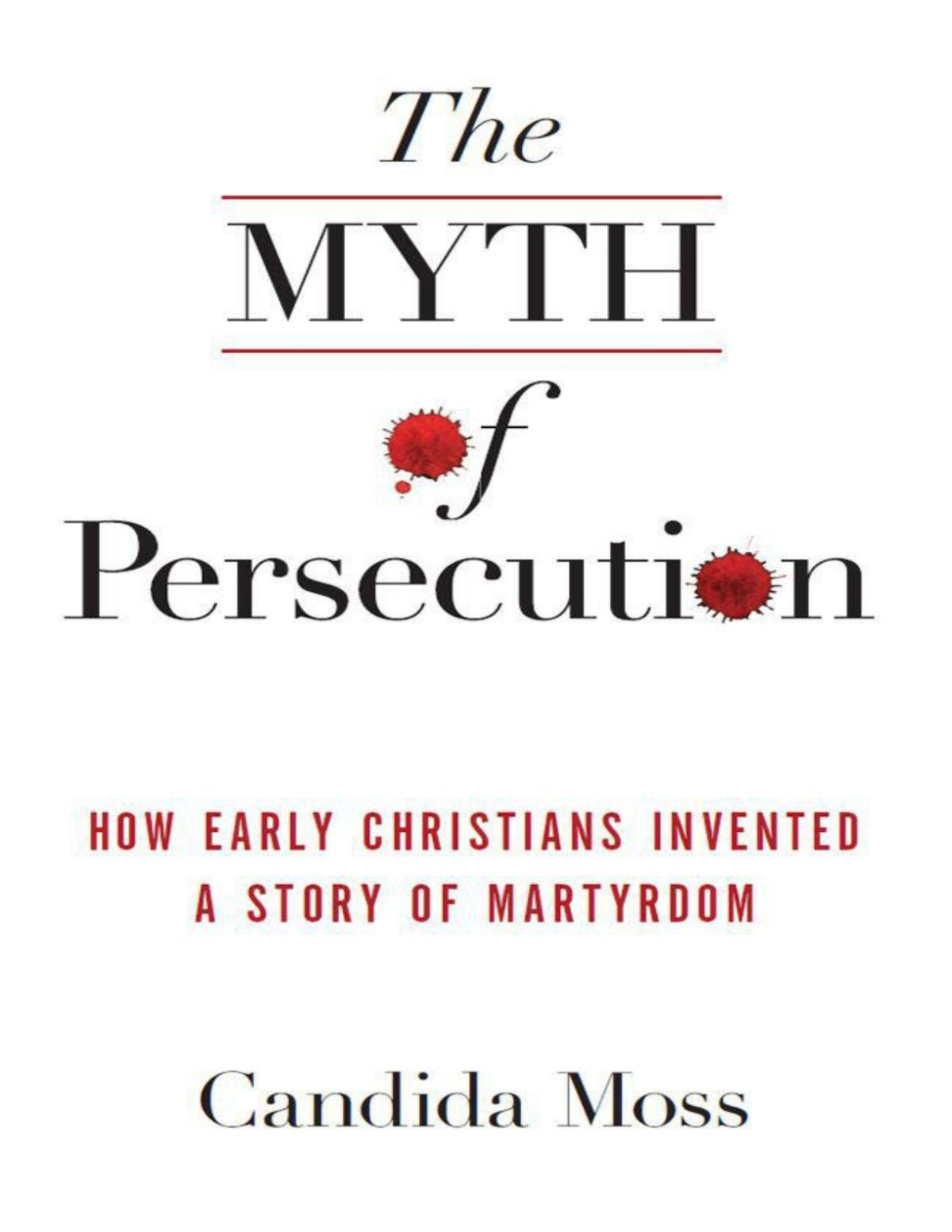 The Myth Of Persecution How Early Christians Invented A Story Of Martyrdom Candida R Moss