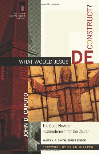 What Would Jesus Deconstruct The Good News Of Postmodernism For The Church The Church And Postmodern Culture John D Caputo