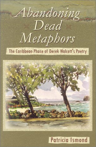 Abandoning Dead Metaphors The Caribbean Phase Of Derek Walcotts Poetry First Edition Patricia Ismond