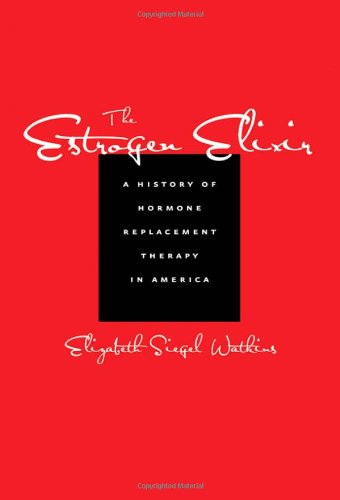 The Estrogen Elixir A History Of Hormone Replacement Therapy In America 1st Edition Elizabeth Siegel Watkins