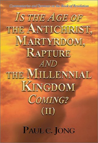 Is The Age Of The Antichrist Martyrdom Rapture And The Millennial Kingdom Coming Ii Paul C Jong