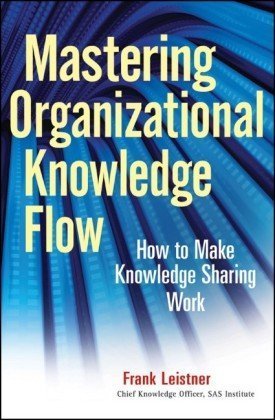 Mastering Organizational Knowledge Flow How To Make Knowledge Sharing Work Wiley And Sas Business Series 1st Edition Frank Leistner