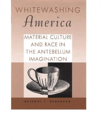 Whitewashing America Material Culture And Race In The Antebellum Imagination Bridget T Heneghan