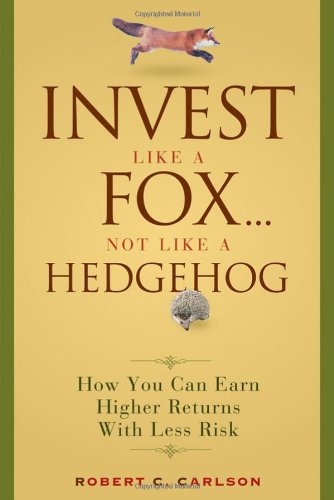 Invest Like A Fox Not Like A Hedgehog How You Can Earn Higher Returns With Less Risk 1st Edition Robert C Carlson