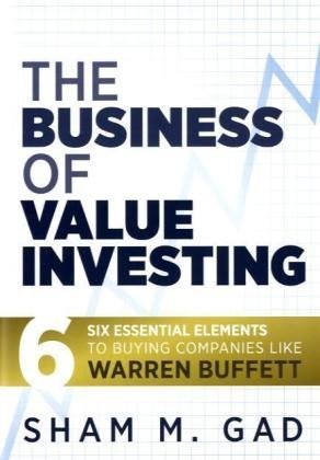 The Business Of Value Investing Six Essential Elements To Buying Companies Like Warren Buffett 1st Edition Sham M Gad
