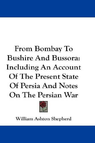 From Bombay To Bushire And Bussora Including An Account Of The Present State Of Persia And Notes On The Persian War William Ashton Shepherd