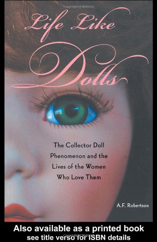 Life Like Dolls The Collector Doll Phenomenon And The Lives Of The Women Who Love Them 1st Edition A F Robertson