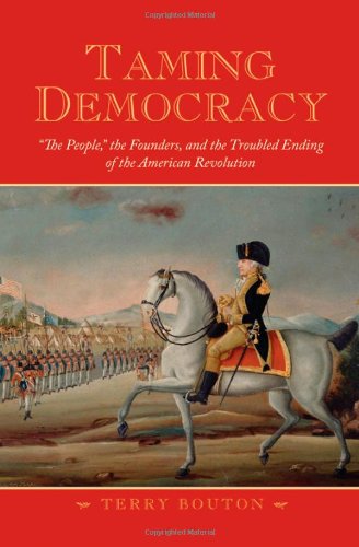 Taming Democracy The People The Founders And The Troubled Ending Of The American Revolution 1st Edition Terry Bouton