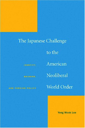 The Japanese Challenge To The American Neoliberal World Order Identity Meaning And Foreign Policy Yong Wook Lee